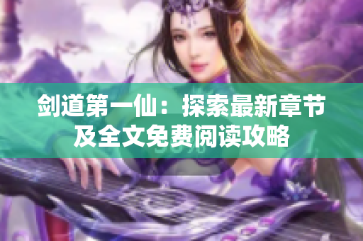 剑道第一仙：探索最新章节及全文免费阅读攻略
