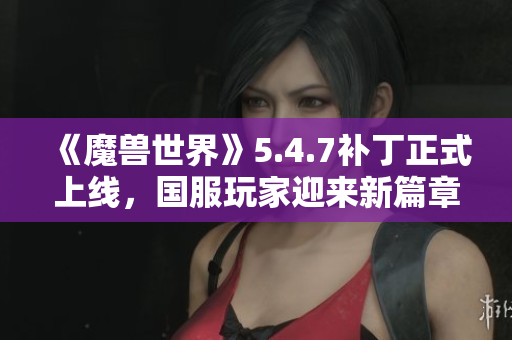 《魔兽世界》5.4.7补丁正式上线，国服玩家迎来新篇章
