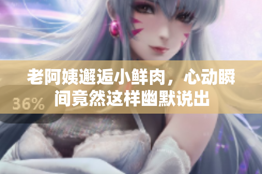 老阿姨邂逅小鲜肉，心动瞬间竟然这样幽默说出