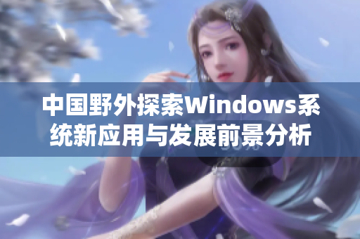 中国野外探索Windows系统新应用与发展前景分析
