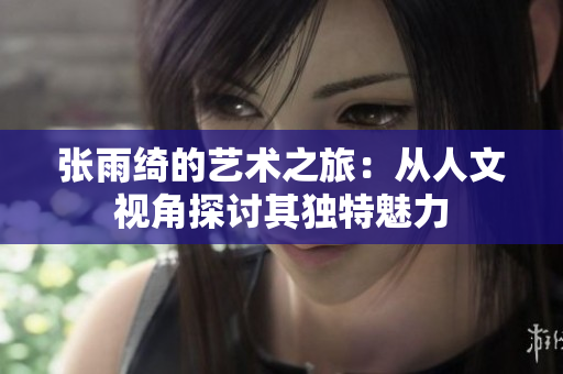 张雨绮的艺术之旅：从人文视角探讨其独特魅力