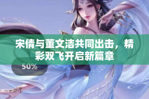 宋倩与董文洁共同出击，精彩双飞开启新篇章