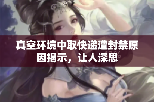 真空环境中取快递遭封禁原因揭示，让人深思