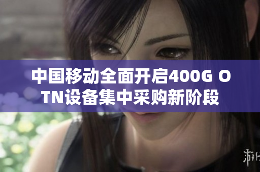 中国移动全面开启400G OTN设备集中采购新阶段