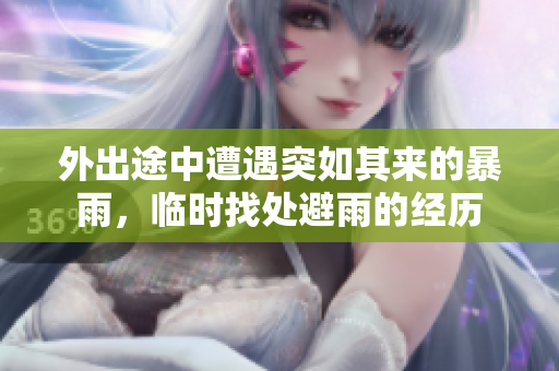 外出途中遭遇突如其来的暴雨，临时找处避雨的经历