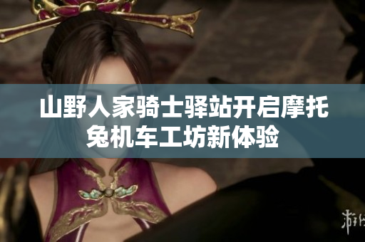 山野人家骑士驿站开启摩托兔机车工坊新体验
