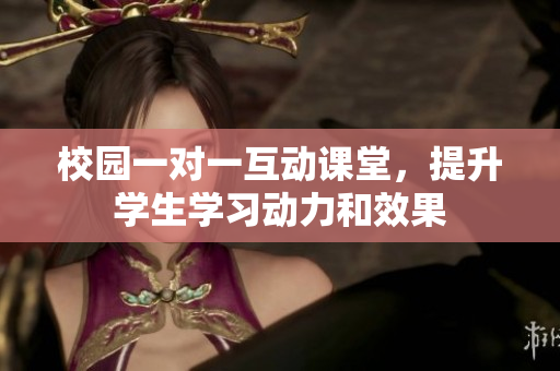 校园一对一互动课堂，提升学生学习动力和效果