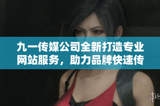 九一传媒公司全新打造专业网站服务，助力品牌快速传播