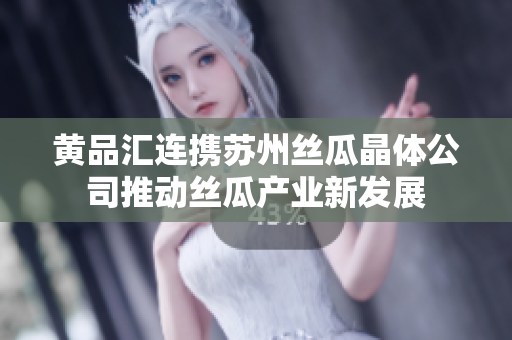 黄品汇连携苏州丝瓜晶体公司推动丝瓜产业新发展