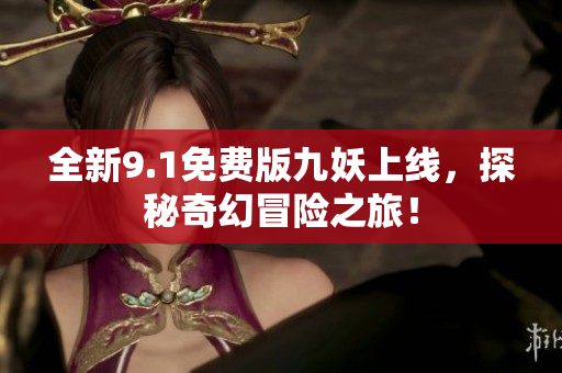 全新9.1免费版九妖上线，探秘奇幻冒险之旅！