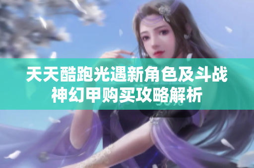 天天酷跑光遇新角色及斗战神幻甲购买攻略解析