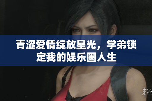 青涩爱情绽放星光，学弟锁定我的娱乐圈人生