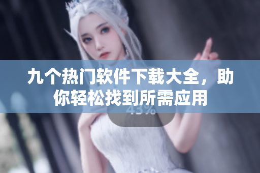 九个热门软件下载大全，助你轻松找到所需应用