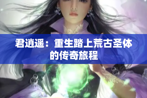 君逍遥：重生踏上荒古圣体的传奇旅程