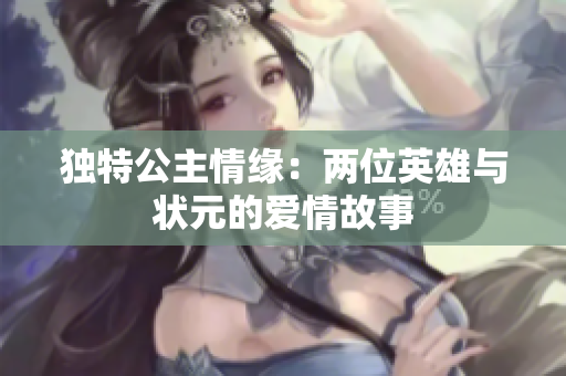 独特公主情缘：两位英雄与状元的爱情故事