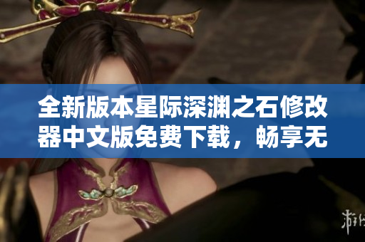 全新版本星际深渊之石修改器中文版免费下载，畅享无尽游戏乐趣