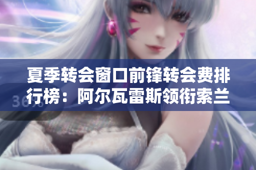 夏季转会窗口前锋转会费排行榜：阿尔瓦雷斯领衔索兰克紧随其后