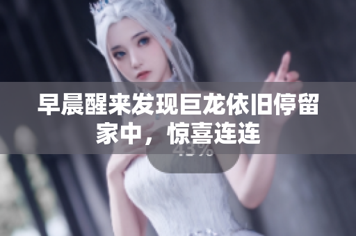 早晨醒来发现巨龙依旧停留家中，惊喜连连