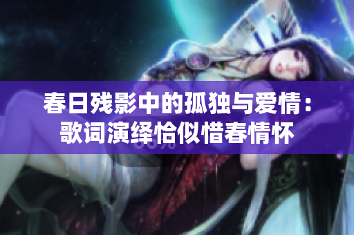 春日残影中的孤独与爱情：歌词演绎恰似惜春情怀