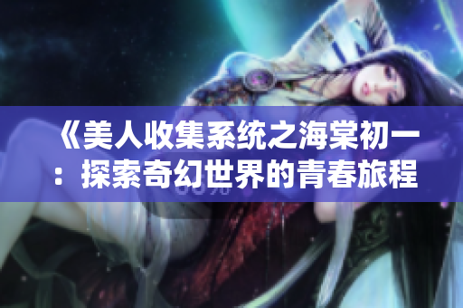 《美人收集系统之海棠初一：探索奇幻世界的青春旅程》