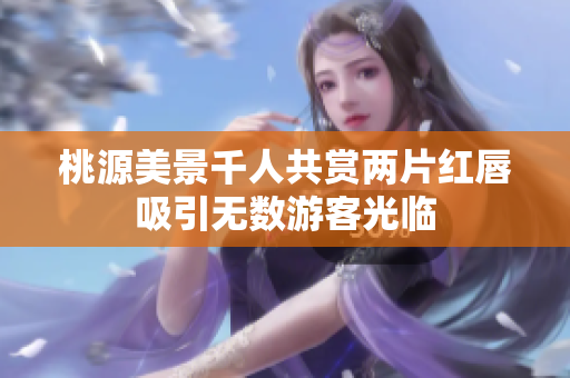 桃源美景千人共赏两片红唇吸引无数游客光临