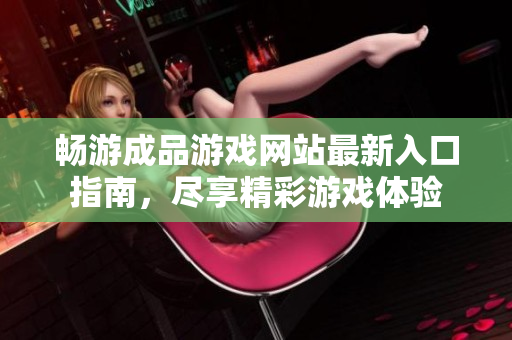 畅游成品游戏网站最新入口指南，尽享精彩游戏体验
