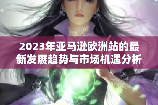2023年亚马逊欧洲站的最新发展趋势与市场机遇分析