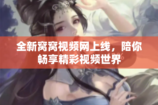 全新窝窝视频网上线，陪你畅享精彩视频世界
