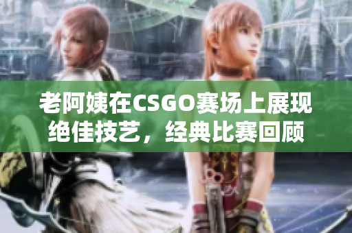 老阿姨在CSGO赛场上展现绝佳技艺，经典比赛回顾