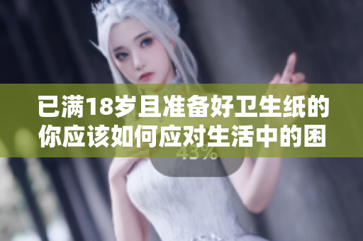 已满18岁且准备好卫生纸的你应该如何应对生活中的困惑
