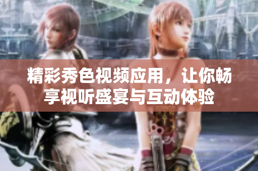 精彩秀色视频应用，让你畅享视听盛宴与互动体验