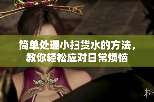 简单处理小扫货水的方法，教你轻松应对日常烦恼