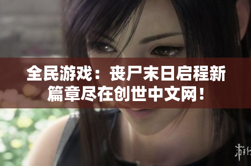 全民游戏：丧尸末日启程新篇章尽在创世中文网！