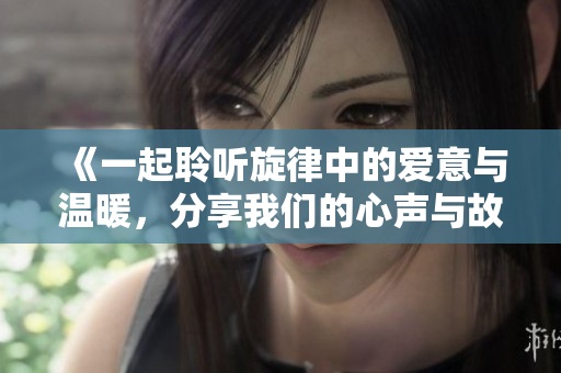 《一起聆听旋律中的爱意与温暖，分享我们的心声与故事》