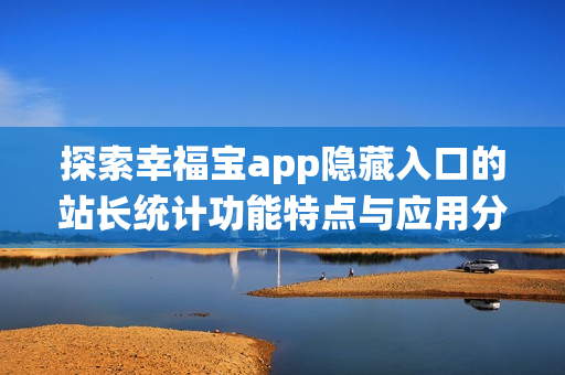 探索幸福宝app隐藏入口的站长统计功能特点与应用分析