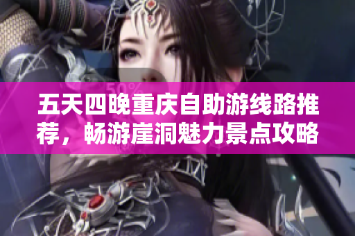 五天四晚重庆自助游线路推荐，畅游崖洞魅力景点攻略