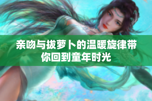 亲吻与拔萝卜的温暖旋律带你回到童年时光