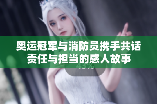 奥运冠军与消防员携手共话责任与担当的感人故事