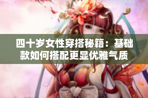 四十岁女性穿搭秘籍：基础款如何搭配更显优雅气质