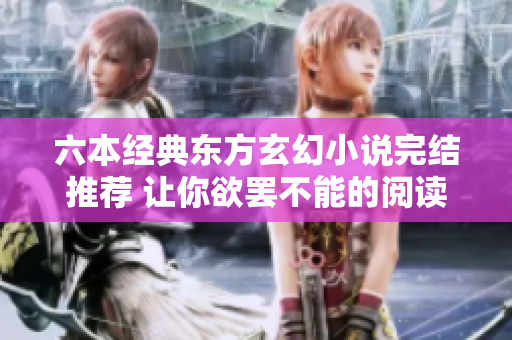 六本经典东方玄幻小说完结推荐 让你欲罢不能的阅读盛宴