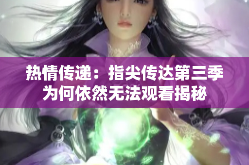 热情传递：指尖传达第三季为何依然无法观看揭秘