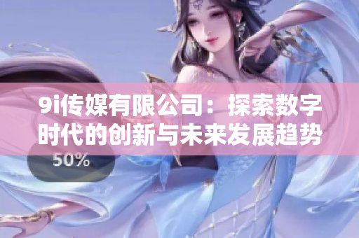 9i传媒有限公司：探索数字时代的创新与未来发展趋势