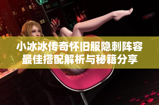 小冰冰传奇怀旧服隐刺阵容最佳搭配解析与秘籍分享