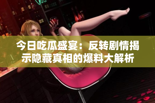 今日吃瓜盛宴：反转剧情揭示隐藏真相的爆料大解析