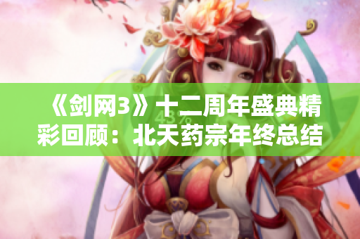 《剑网3》十二周年盛典精彩回顾：北天药宗年终总结分享