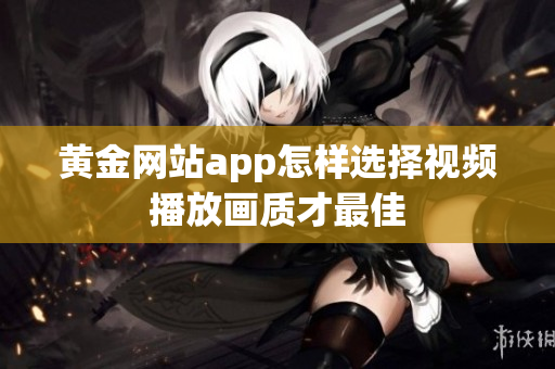 黄金网站app怎样选择视频播放画质才最佳