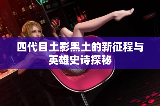 四代目土影黑土的新征程与英雄史诗探秘