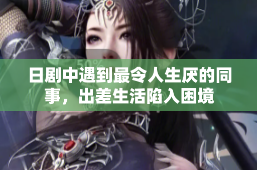 日剧中遇到最令人生厌的同事，出差生活陷入困境