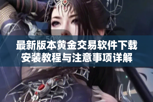 最新版本黄金交易软件下载安装教程与注意事项详解