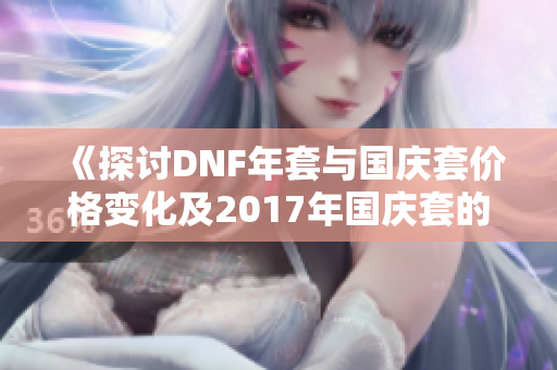 《探讨DNF年套与国庆套价格变化及2017年国庆套的详情分析》